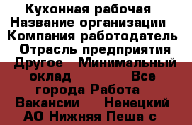 Кухонная рабочая › Название организации ­ Компания-работодатель › Отрасль предприятия ­ Другое › Минимальный оклад ­ 12 000 - Все города Работа » Вакансии   . Ненецкий АО,Нижняя Пеша с.